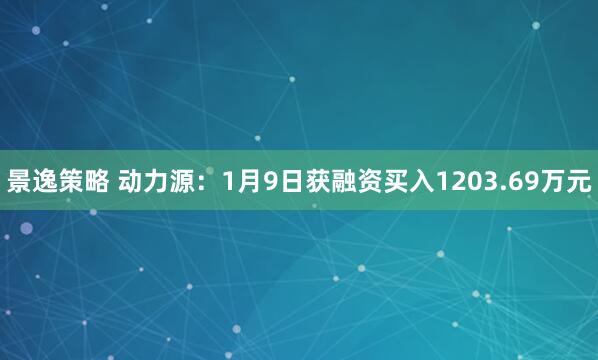 景逸策略 动力源：1月9日获融资买入1203.69万元