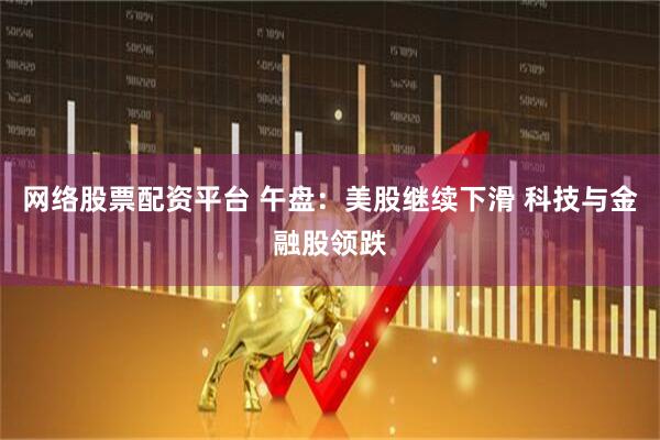网络股票配资平台 午盘：美股继续下滑 科技与金融股领跌