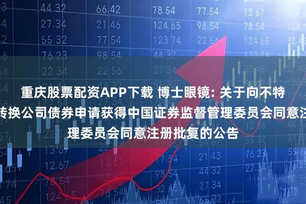 重庆股票配资APP下载 博士眼镜: 关于向不特定对象发行可转换公司债券申请获得中国证券监督管理委员会同意注册批复的公告