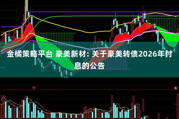 金橘策略平台 豪美新材: 关于豪美转债2026年付息的公告