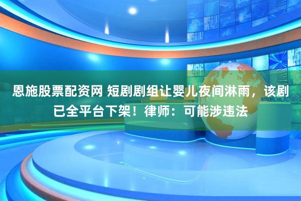 恩施股票配资网 短剧剧组让婴儿夜间淋雨，该剧已全平台下架！律师：可能涉违法