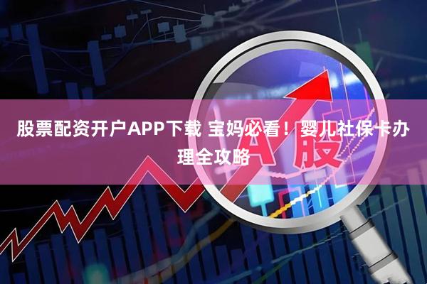 股票配资开户APP下载 宝妈必看！婴儿社保卡办理全攻略