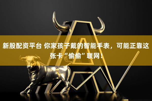 新股配资平台 你家孩子戴的智能手表，可能正靠这张卡“偷偷”联网！