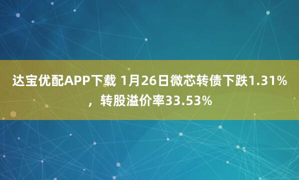 达宝优配APP下载 1月26日微芯转债下跌1.31%，转股溢价率33.53%