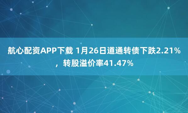 航心配资APP下载 1月26日道通转债下跌2.21%，转股溢价率41.47%