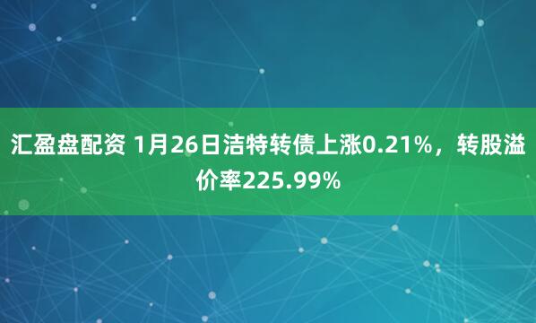 汇盈盘配资 1月26日洁特转债上涨0.21%，转股溢价率225.99%