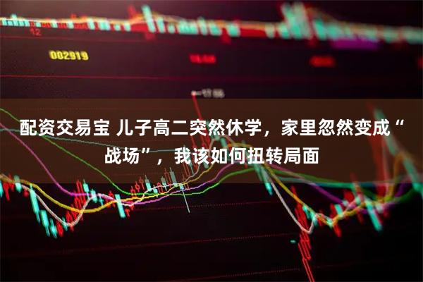 配资交易宝 儿子高二突然休学，家里忽然变成“战场”，我该如何扭转局面