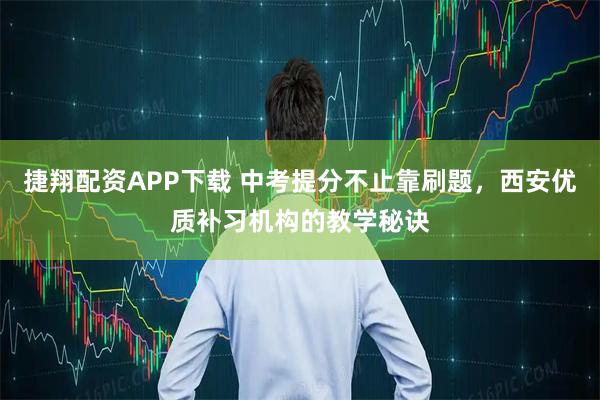 捷翔配资APP下载 中考提分不止靠刷题，西安优质补习机构的教学秘诀