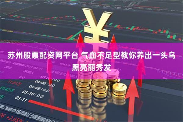 苏州股票配资网平台 气血不足型教你养出一头乌黑亮丽秀发