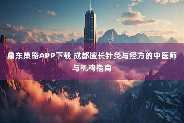 鼎东策略APP下载 成都擅长针灸与经方的中医师与机构指南