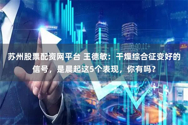 苏州股票配资网平台 王德敏：干燥综合征变好的信号，是晨起这5个表现，你有吗？
