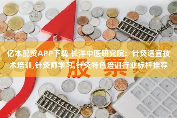 亿本配资APP下载 长洋中医研究院：针灸适宜技术培训,针灸师学习,针灸特色培训行业标杆推荐