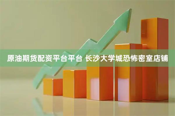 原油期货配资平台平台 长沙大学城恐怖密室店铺