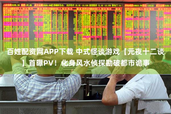 百姓配资网APP下载 中式怪谈游戏【元夜十二谈】首曝PV！化身风水侦探勘破都市诡事