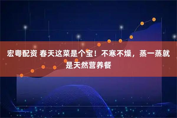 宏粤配资 春天这菜是个宝！不寒不燥，蒸一蒸就是天然营养餐