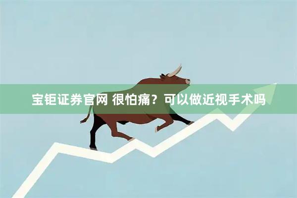 宝钜证券官网 很怕痛？可以做近视手术吗