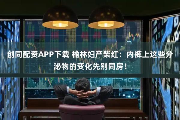 创同配资APP下载 榆林妇产柴红:内裤上这些分泌物的变化先别同房!