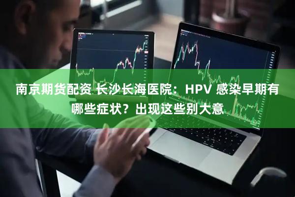 南京期货配资 长沙长海医院：HPV 感染早期有哪些症状？出现这些别大意