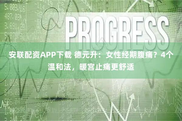 安联配资APP下载 德元升：女性经期腹痛？4个温和法，暖宫止痛更舒适