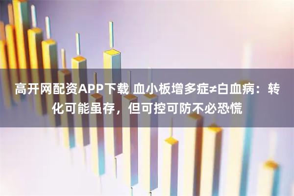 高开网配资APP下载 血小板增多症≠白血病:转化可能虽存,但可控可防不必恐慌