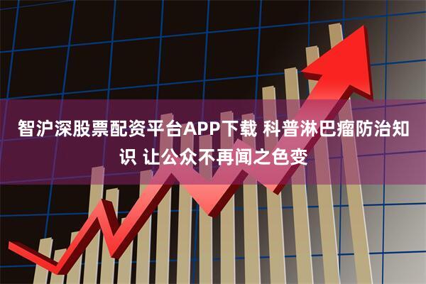 智沪深股票配资平台APP下载 科普淋巴瘤防治知识 让公众不再闻之色变