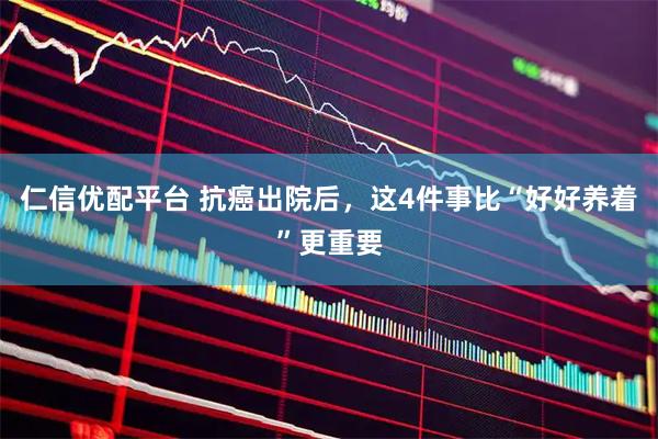 仁信优配平台 抗癌出院后,这4件事比“好好养着”更重要