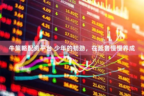 牛策略配资平台 少年的韧劲，在延鲁慢慢养成