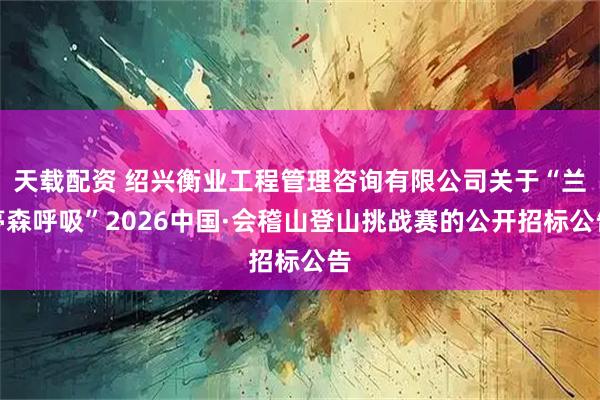 天载配资 绍兴衡业工程管理咨询有限公司关于“兰亭森呼吸”2026中国·会稽山登山挑战赛的公开招标公告