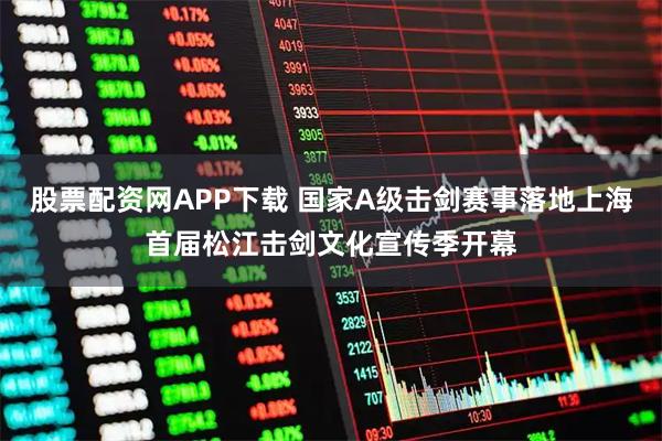 股票配资网APP下载 国家A级击剑赛事落地上海首届松江击剑文化宣传季开幕