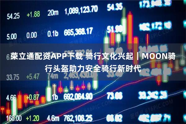 荣立通配资APP下载 骑行文化兴起｜MOON骑行头盔助力安全骑行新时代