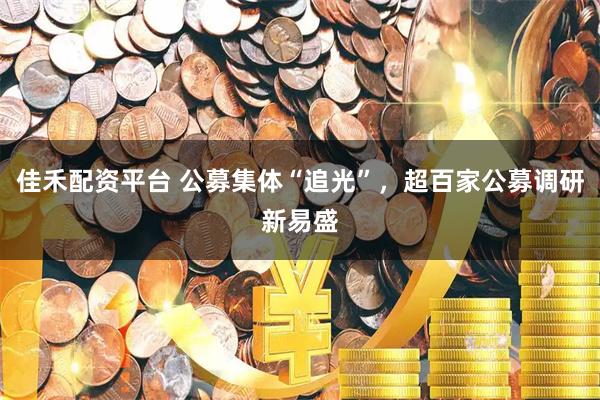 佳禾配资平台 公募集体“追光”，超百家公募调研新易盛