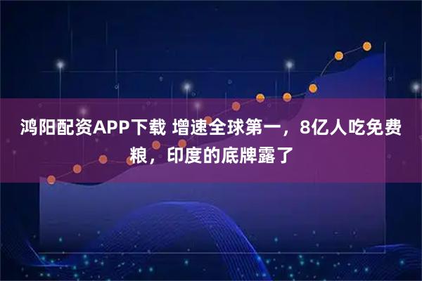鸿阳配资APP下载 增速全球第一，8亿人吃免费粮，印度的底牌露了