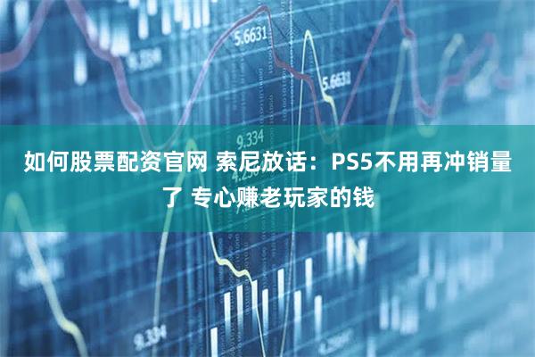 如何股票配资官网 索尼放话：PS5不用再冲销量了 专心赚老玩家的钱